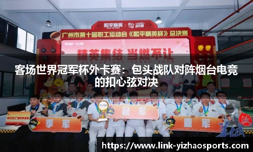 客场世界冠军杯外卡赛：包头战队对阵烟台电竞的扣心弦对决