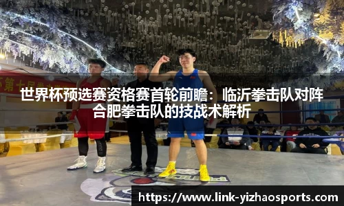 世界杯预选赛资格赛首轮前瞻：临沂拳击队对阵合肥拳击队的技战术解析
